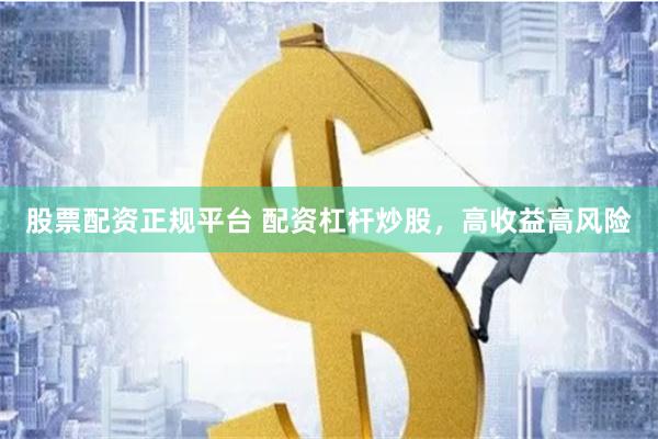 股票配资正规平台 配资杠杆炒股，高收益高风险