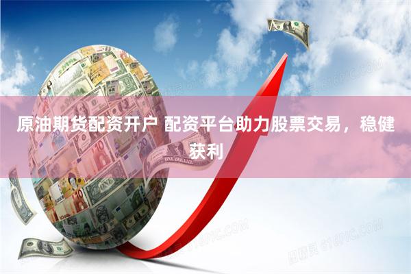 原油期货配资开户 配资平台助力股票交易，稳健获利