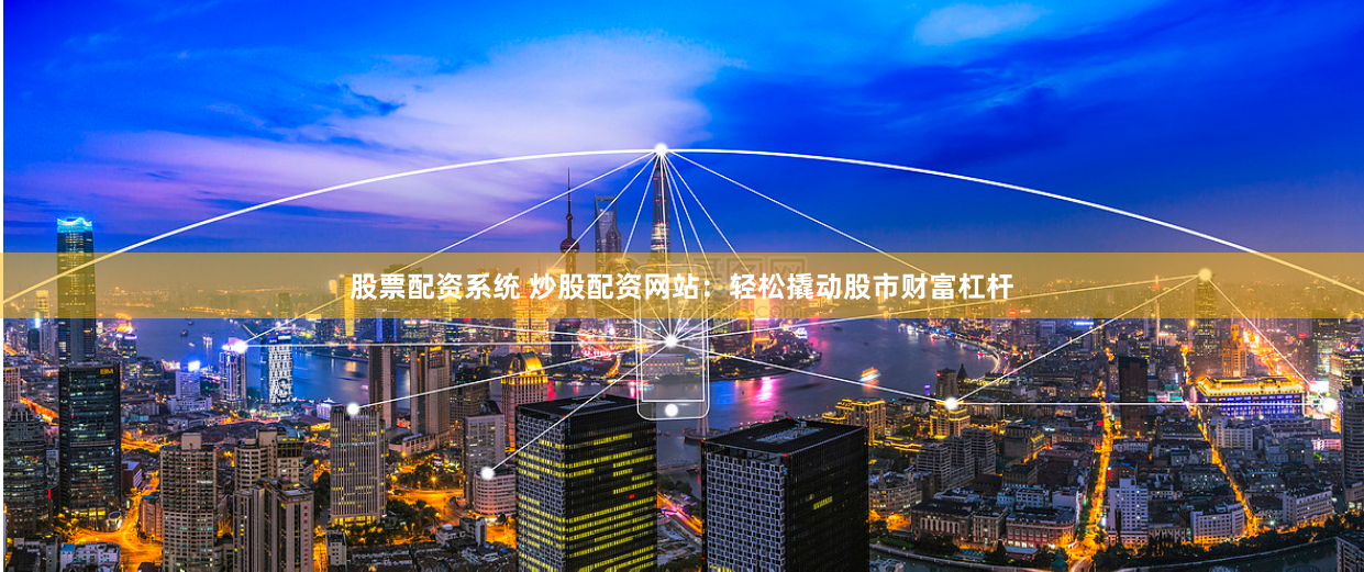 股票配资系统 炒股配资网站：轻松撬动股市财富杠杆