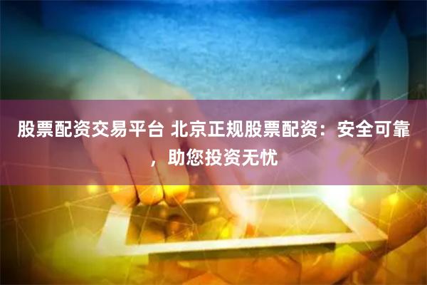股票配资交易平台 北京正规股票配资：安全可靠，助您投资无忧