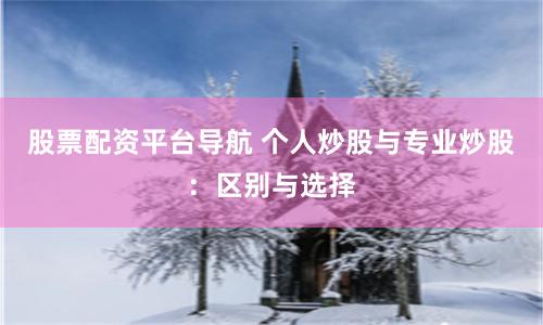 股票配资平台导航 个人炒股与专业炒股：区别与选择
