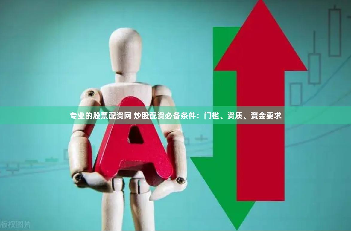 专业的股票配资网 炒股配资必备条件：门槛、资质、资金要求