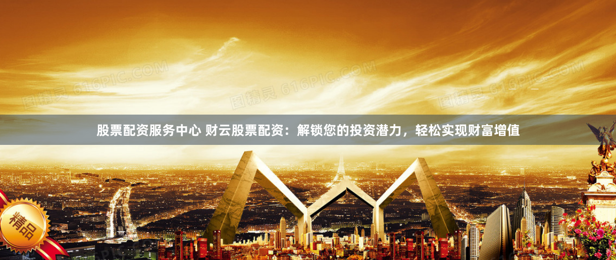 股票配资服务中心 财云股票配资：解锁您的投资潜力，轻松实现财富增值