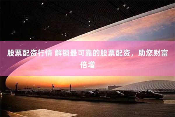 股票配资行情 解锁最可靠的股票配资，助您财富倍增