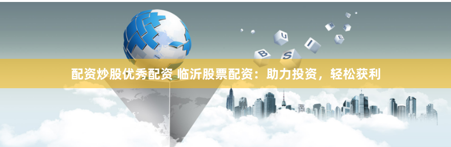 配资炒股优秀配资 临沂股票配资：助力投资，轻松获利