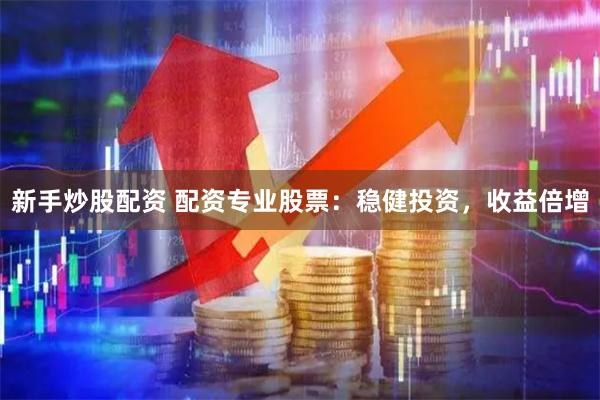 新手炒股配资 配资专业股票：稳健投资，收益倍增