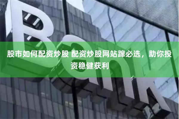 股市如何配资炒股 配资炒股网站蹿必选，助你投资稳健获利