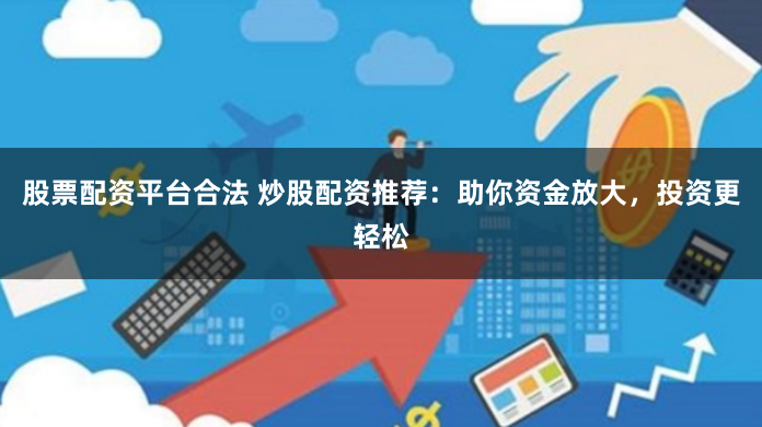 股票配资平台合法 炒股配资推荐：助你资金放大，投资更轻松