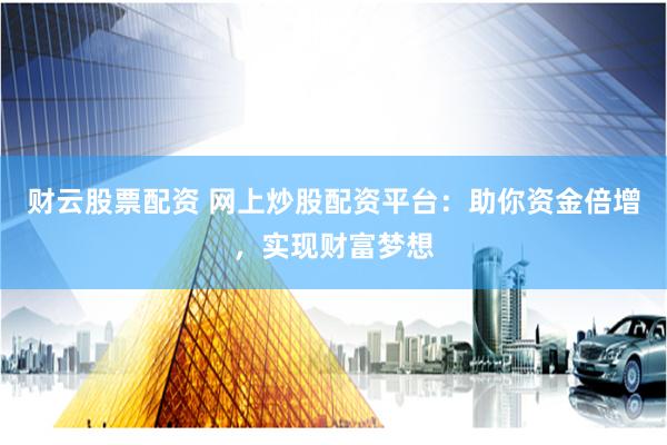 财云股票配资 网上炒股配资平台：助你资金倍增，实现财富梦想