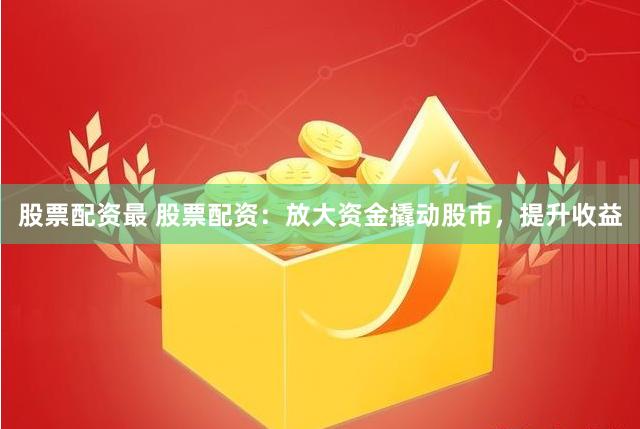 股票配资最 股票配资：放大资金撬动股市，提升收益