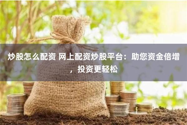 炒股怎么配资 网上配资炒股平台：助您资金倍增，投资更轻松
