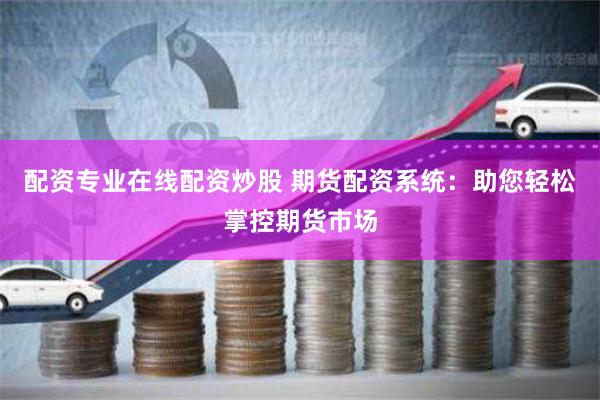 配资专业在线配资炒股 期货配资系统：助您轻松掌控期货市场