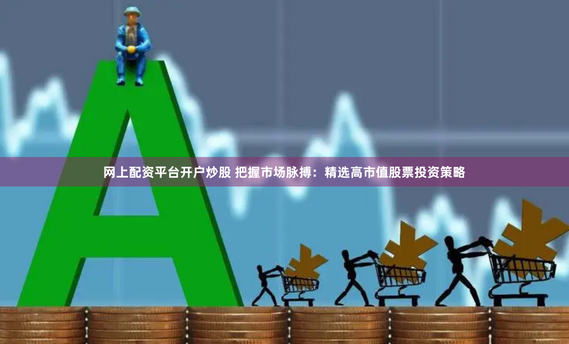 网上配资平台开户炒股 把握市场脉搏:精选高市值股票投资策略
