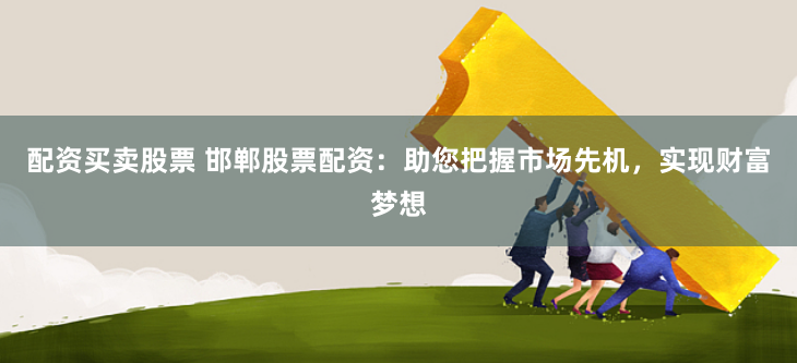 配资买卖股票 邯郸股票配资：助您把握市场先机，实现财富梦想