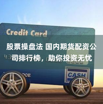股票操盘法 国内期货配资公司排行榜，助你投资无忧