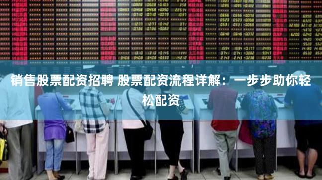 销售股票配资招聘 股票配资流程详解：一步步助你轻松配资