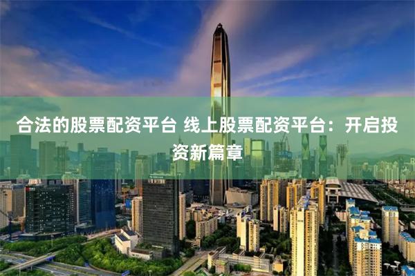合法的股票配资平台 线上股票配资平台：开启投资新篇章