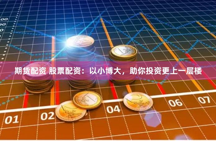期货配资 股票配资：以小博大，助你投资更上一层楼