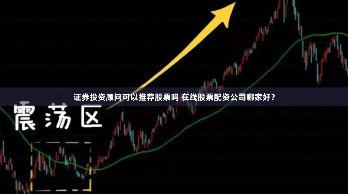 证券投资顾问可以推荐股票吗 在线股票配资公司哪家好？