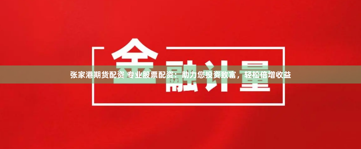 张家港期货配资 专业股票配资：助力您投资致富，轻松倍增收益