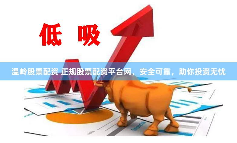 温岭股票配资 正规股票配资平台网，安全可靠，助你投资无忧