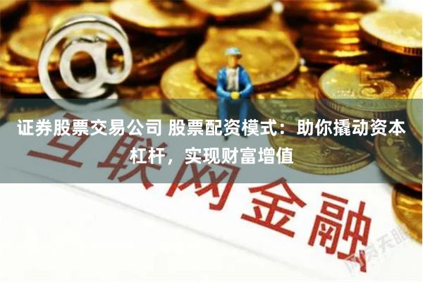 证券股票交易公司 股票配资模式：助你撬动资本杠杆，实现财富增值