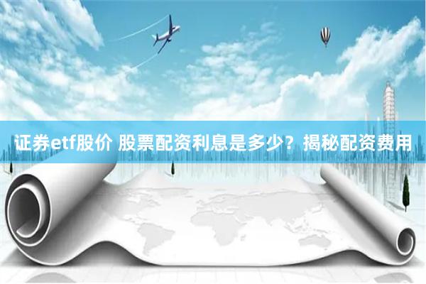 证券etf股价 股票配资利息是多少？揭秘配资费用