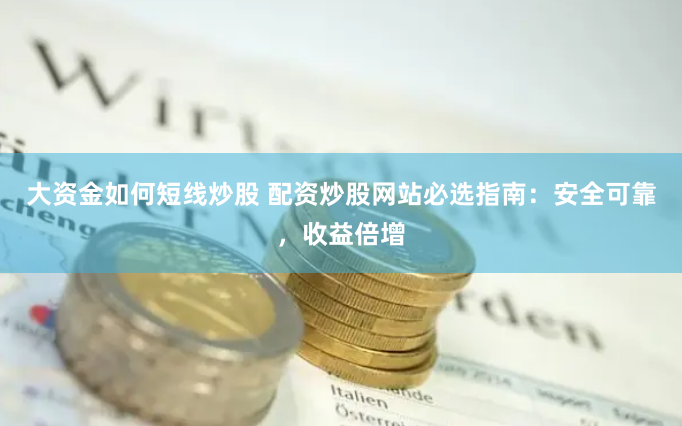 大资金如何短线炒股 配资炒股网站必选指南：安全可靠，收益倍增