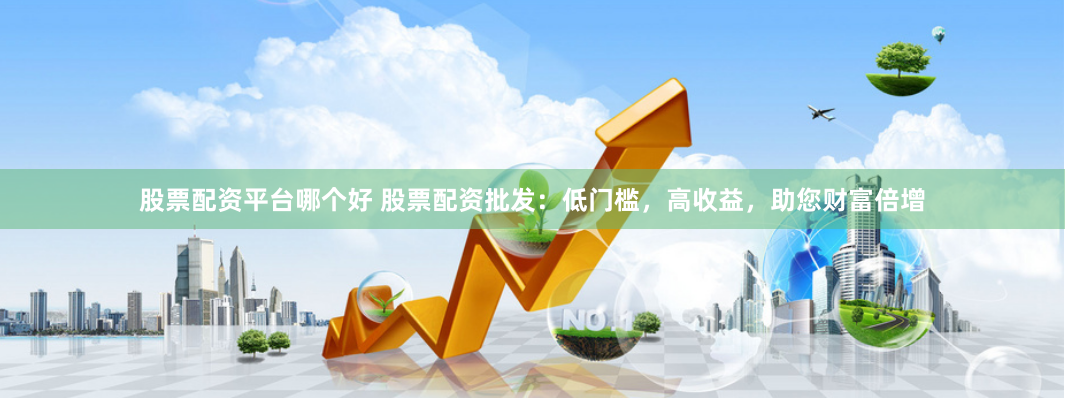 股票配资平台哪个好 股票配资批发：低门槛，高收益，助您财富倍增