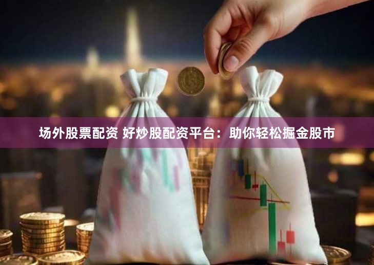 场外股票配资 好炒股配资平台：助你轻松掘金股市