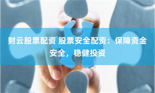 财云股票配资 股票安全配资：保障资金安全，稳健投资