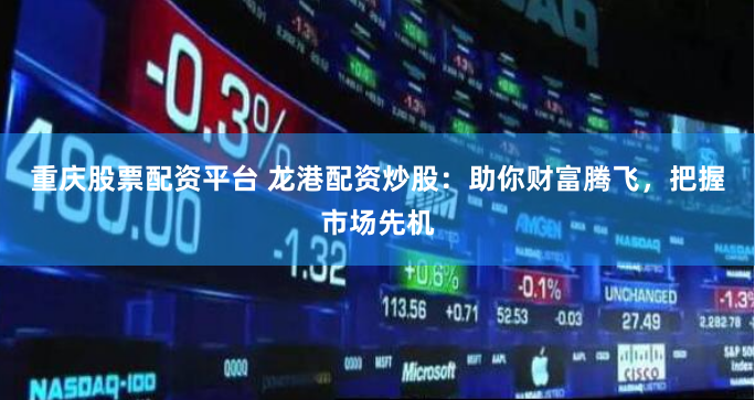 重庆股票配资平台 龙港配资炒股：助你财富腾飞，把握市场先机