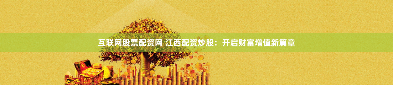互联网股票配资网 江西配资炒股：开启财富增值新篇章