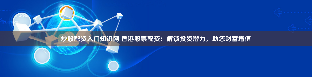 炒股配资入门知识网 香港股票配资：解锁投资潜力，助您财富增值