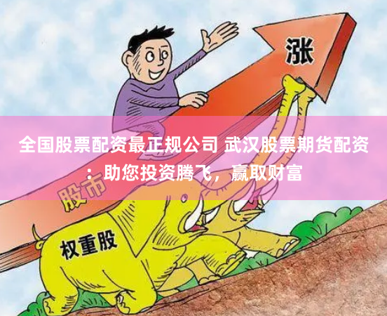 全国股票配资最正规公司 武汉股票期货配资：助您投资腾飞，赢取财富