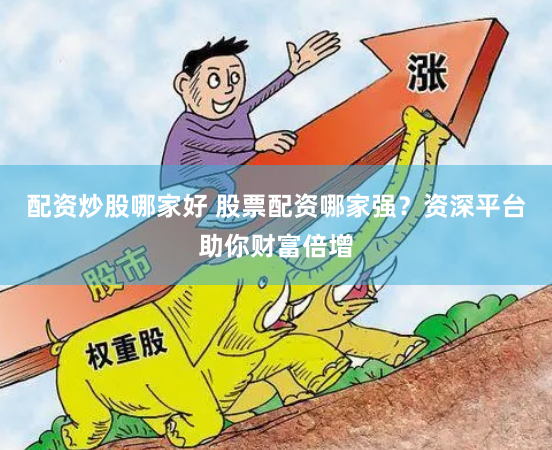 配资炒股哪家好 股票配资哪家强？资深平台助你财富倍增