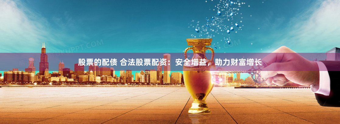 股票的配债 合法股票配资：安全增益，助力财富增长