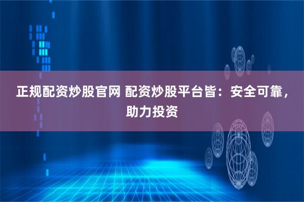 正规配资炒股官网 配资炒股平台皆：安全可靠，助力投资