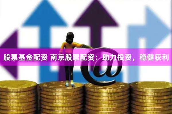 股票基金配资 南京股票配资：助力投资，稳健获利