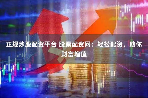 正规炒股配资平台 股票配资网：轻松配资，助你财富增值