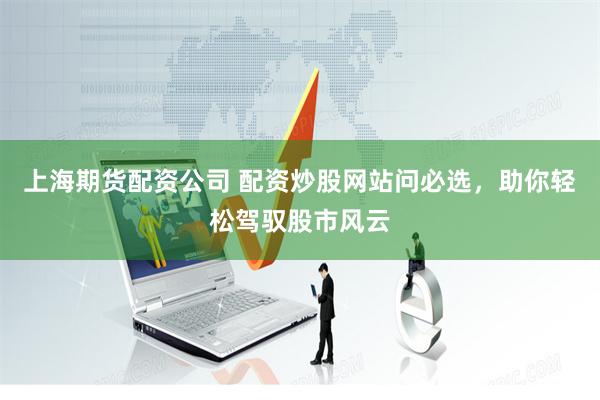上海期货配资公司 配资炒股网站问必选，助你轻松驾驭股市风云