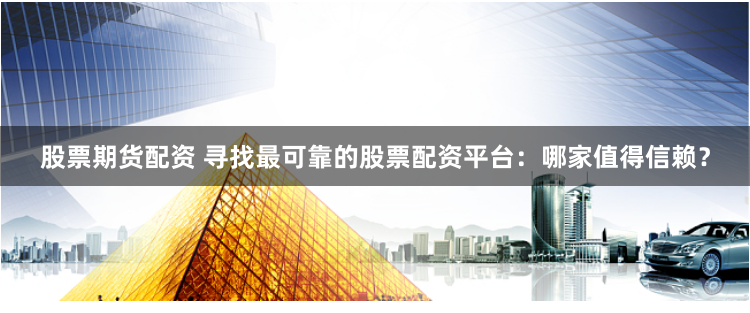 股票期货配资 寻找最可靠的股票配资平台：哪家值得信赖？