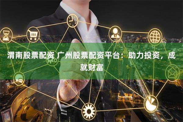 渭南股票配资 广州股票配资平台：助力投资，成就财富