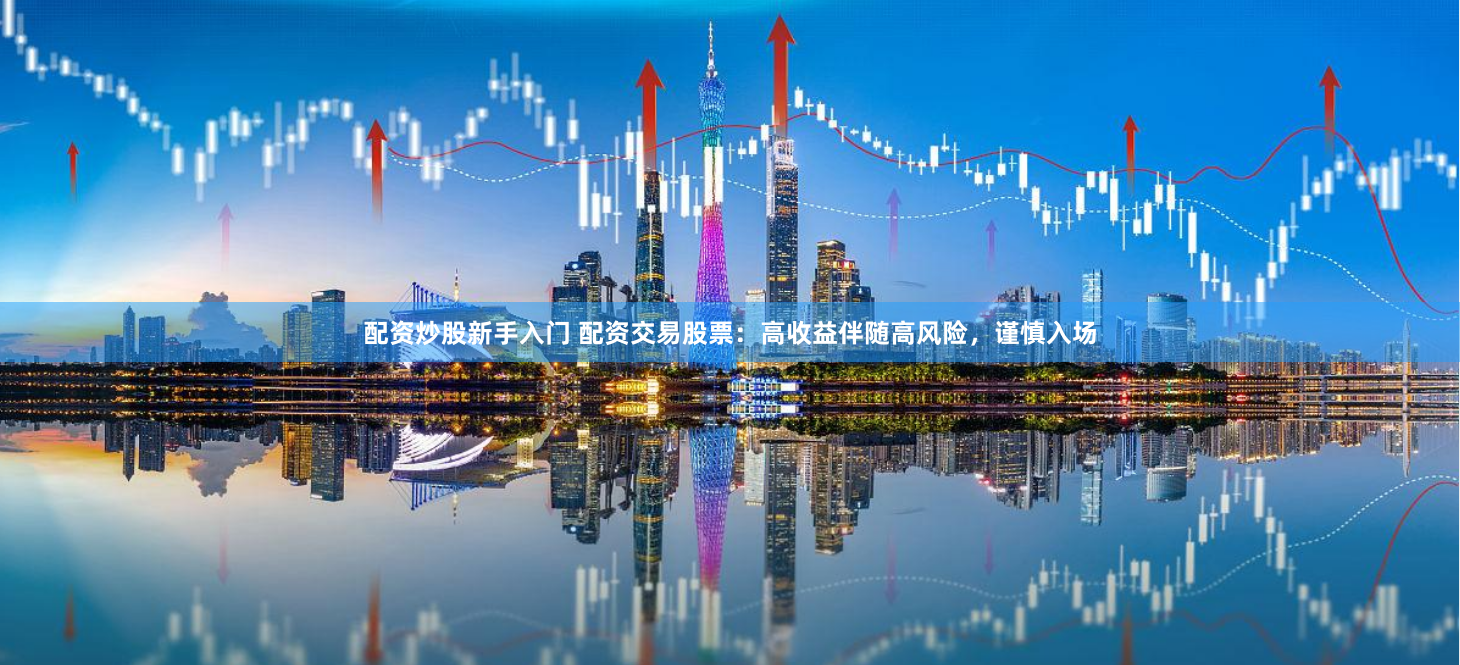 配资炒股新手入门 配资交易股票：高收益伴随高风险，谨慎入场