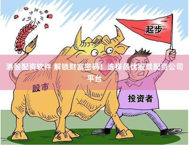 港股配资软件 解锁财富密码！选择最优股票配资公司平台