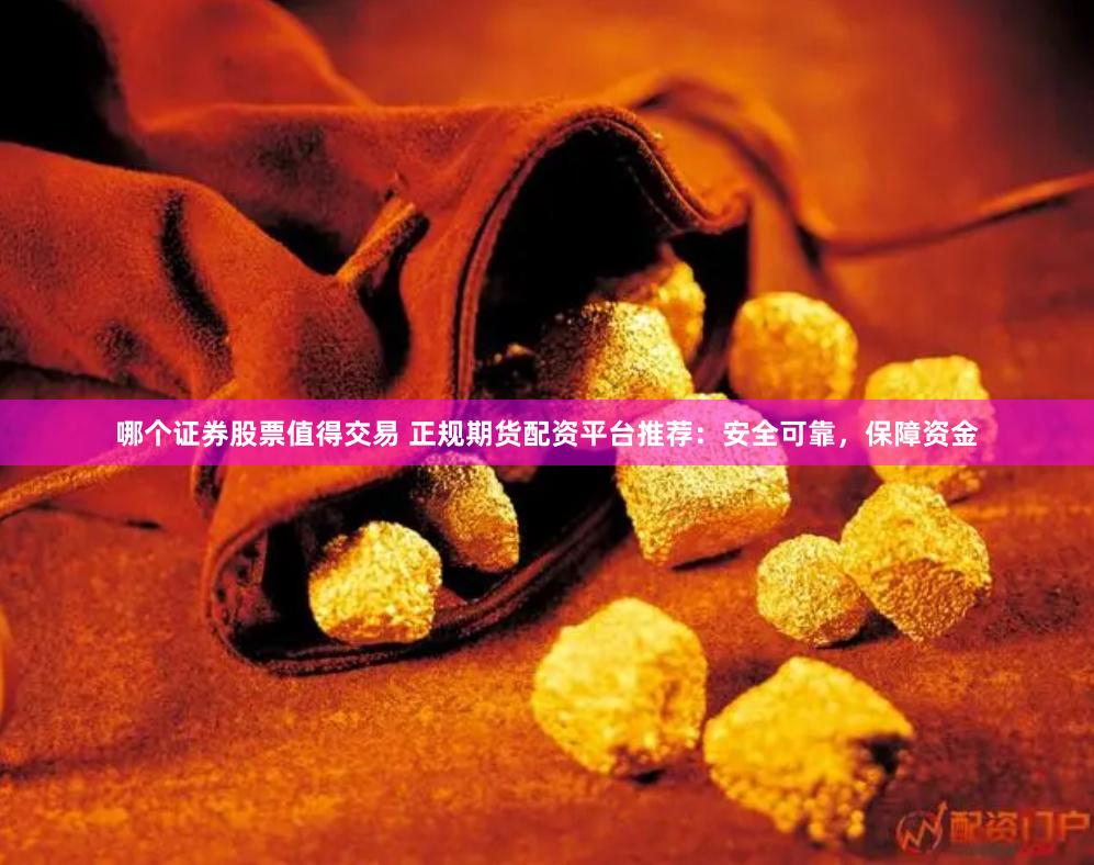 哪个证券股票值得交易 正规期货配资平台推荐：安全可靠，保障资金