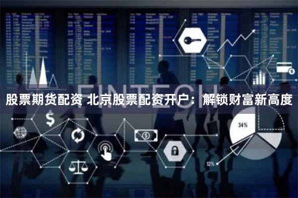 股票期货配资 北京股票配资开户：解锁财富新高度