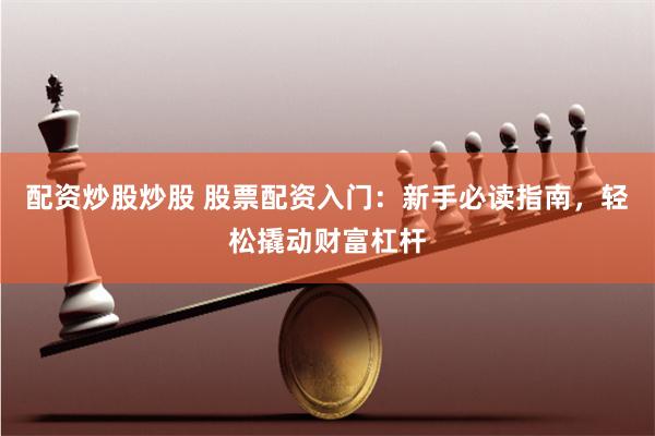配资炒股炒股 股票配资入门：新手必读指南，轻松撬动财富杠杆