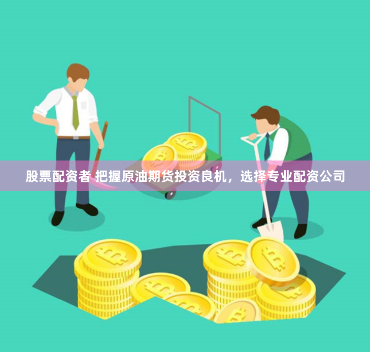 股票配资者 把握原油期货投资良机，选择专业配资公司