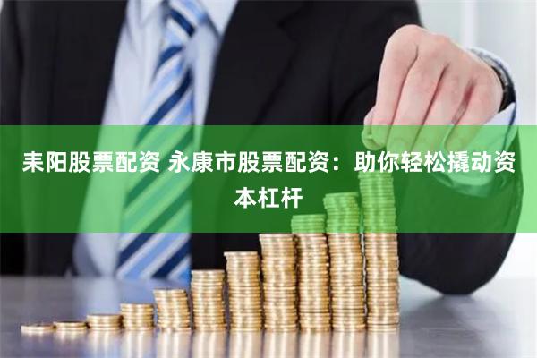 耒阳股票配资 永康市股票配资：助你轻松撬动资本杠杆